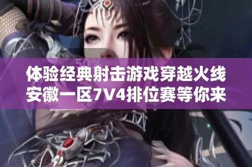 体验经典射击游戏穿越火线安徽一区7V4排位赛等你来战