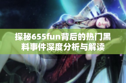 探秘655fun背后的热门黑料事件深度分析与解读