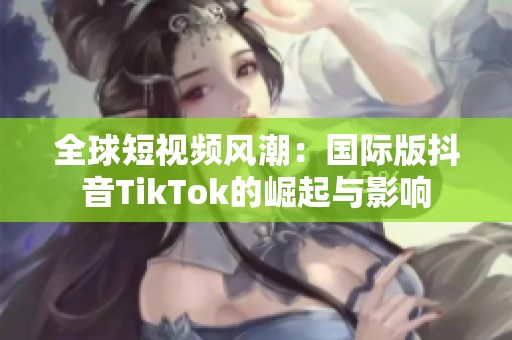 全球短视频风潮：国际版抖音TikTok的崛起与影响