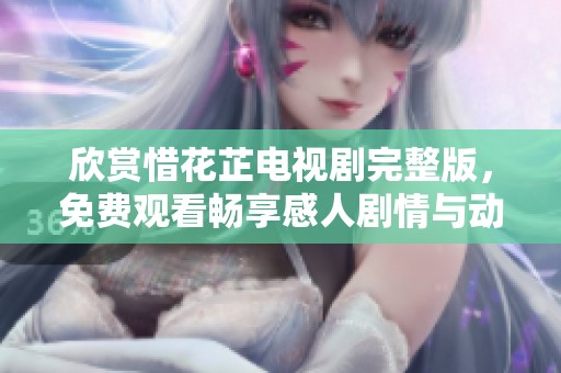 欣赏惜花芷电视剧完整版，免费观看畅享感人剧情与动人角色
