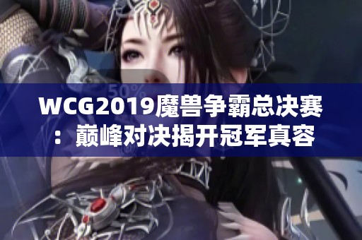 WCG2019魔兽争霸总决赛：巅峰对决揭开冠军真容