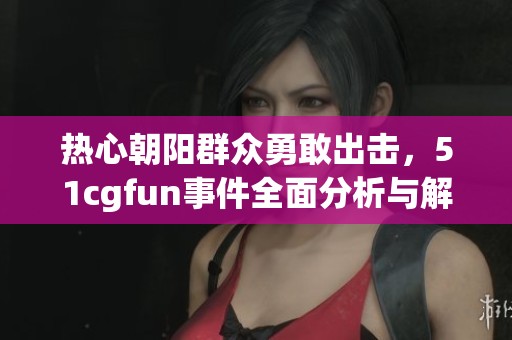 热心朝阳群众勇敢出击，51cgfun事件全面分析与解读
