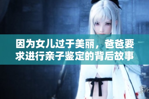 因为女儿过于美丽，爸爸要求进行亲子鉴定的背后故事