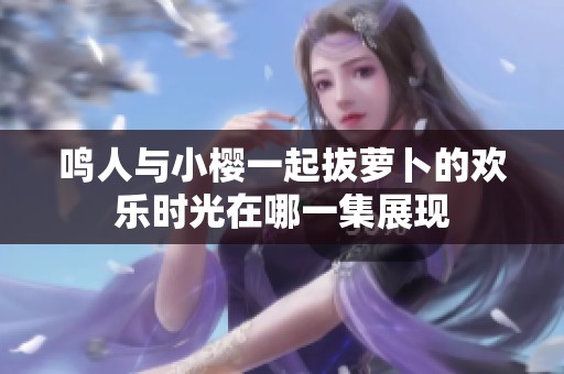 鸣人与小樱一起拔萝卜的欢乐时光在哪一集展现