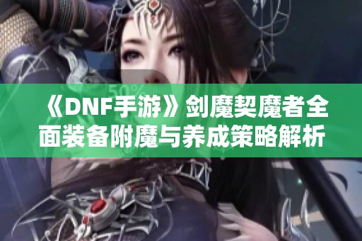 《DNF手游》剑魔契魔者全面装备附魔与养成策略解析