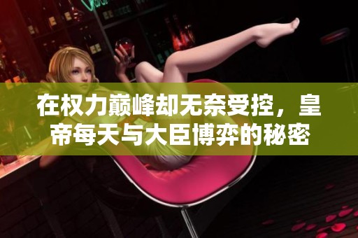 在权力巅峰却无奈受控，皇帝每天与大臣博弈的秘密