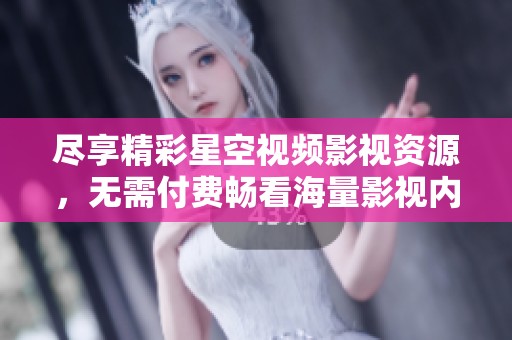 尽享精彩星空视频影视资源，无需付费畅看海量影视内容