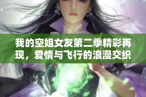 我的空姐女友第二季精彩再现，爱情与飞行的浪漫交织