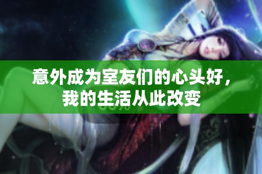 意外成为室友们的心头好，我的生活从此改变