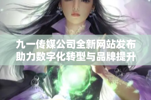 九一传媒公司全新网站发布助力数字化转型与品牌提升