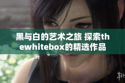 黑与白的艺术之旅 探索thewhitebox的精选作品