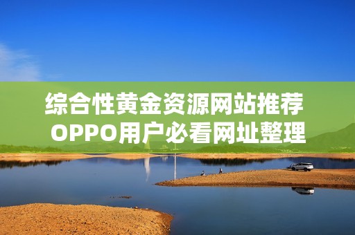 综合性黄金资源网站推荐 OPPO用户必看网址整理