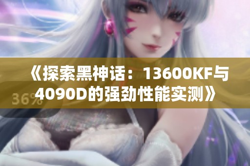 《探索黑神话：13600KF与4090D的强劲性能实测》