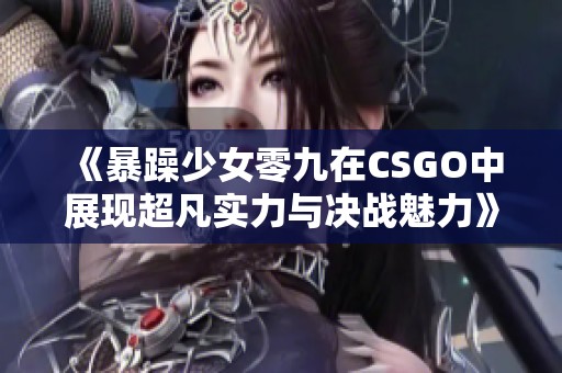 《暴躁少女零九在CSGO中展现超凡实力与决战魅力》