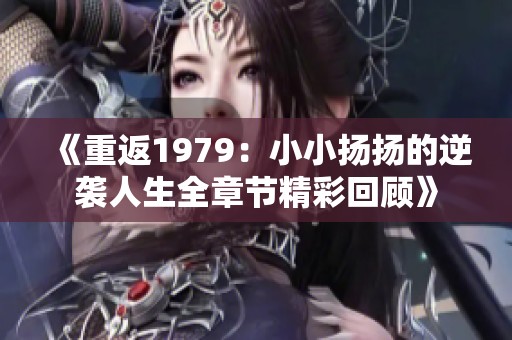 《重返1979：小小扬扬的逆袭人生全章节精彩回顾》