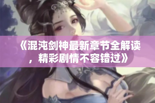 《混沌剑神最新章节全解读，精彩剧情不容错过》
