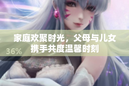家庭欢聚时光，父母与儿女携手共度温馨时刻