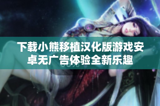 下载小熊移植汉化版游戏安卓无广告体验全新乐趣