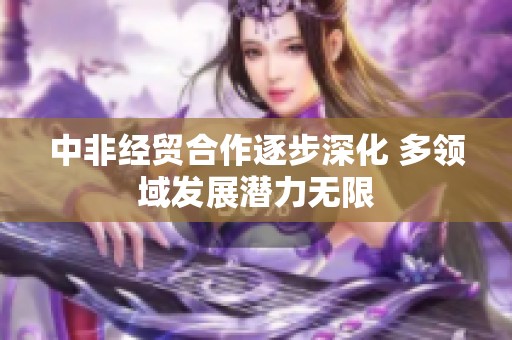 中非经贸合作逐步深化 多领域发展潜力无限