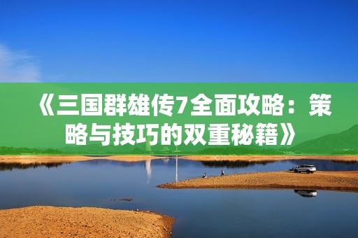 《三国群雄传7全面攻略：策略与技巧的双重秘籍》