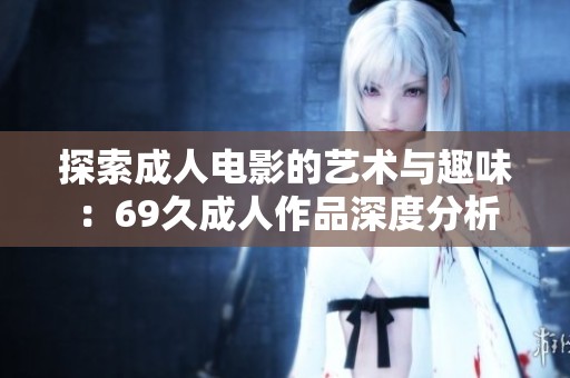 探索成人电影的艺术与趣味：69久成人作品深度分析