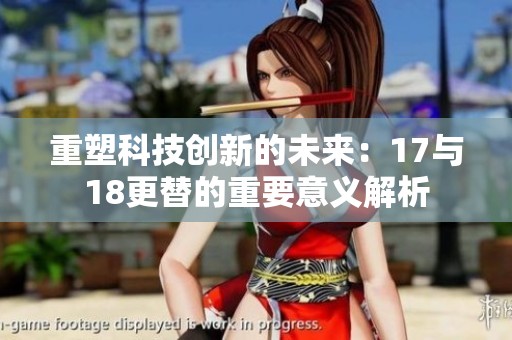 重塑科技创新的未来：17与18更替的重要意义解析