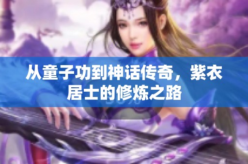 从童子功到神话传奇，紫衣居士的修炼之路