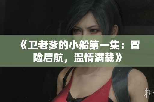 《卫老爹的小船第一集：冒险启航，温情满载》