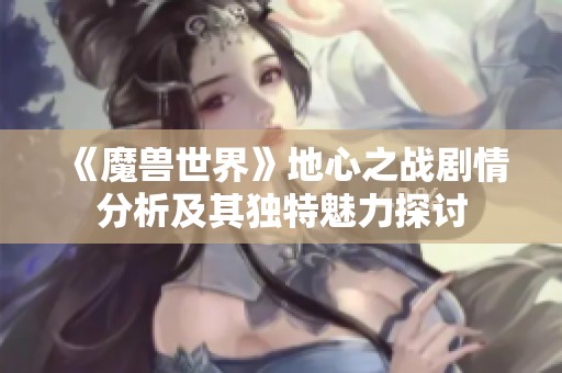 《魔兽世界》地心之战剧情分析及其独特魅力探讨
