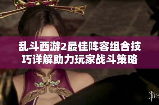 乱斗西游2最佳阵容组合技巧详解助力玩家战斗策略
