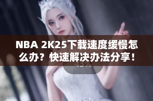 NBA 2K25下载速度缓慢怎么办？快速解决办法分享！