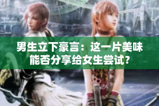 男生立下豪言：这一片美味能否分享给女生尝试？