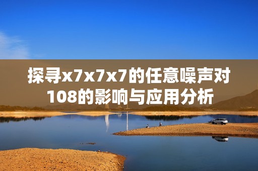 探寻x7x7x7的任意噪声对108的影响与应用分析