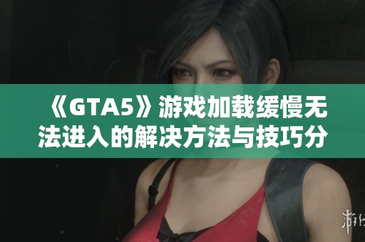 《GTA5》游戏加载缓慢无法进入的解决方法与技巧分享