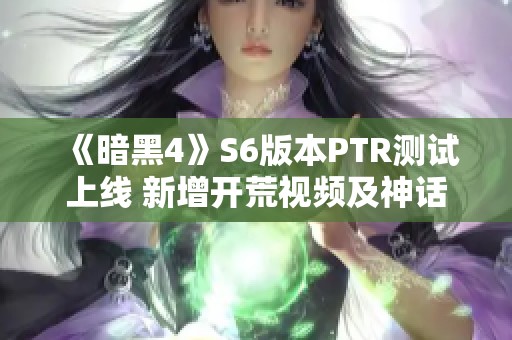 《暗黑4》S6版本PTR测试上线 新增开荒视频及神话暗金详细揭秘