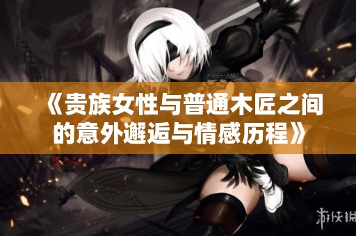 《贵族女性与普通木匠之间的意外邂逅与情感历程》