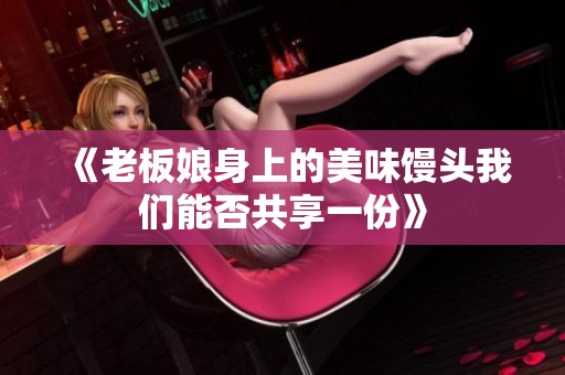 《老板娘身上的美味馒头我们能否共享一份》