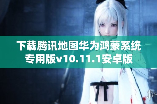 下载腾讯地图华为鸿蒙系统专用版v10.11.1安卓版