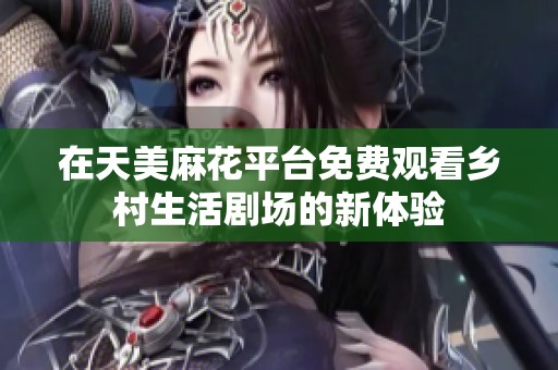 在天美麻花平台免费观看乡村生活剧场的新体验