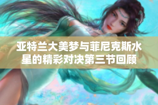 亚特兰大美梦与菲尼克斯水星的精彩对决第三节回顾
