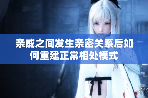 亲戚之间发生亲密关系后如何重建正常相处模式