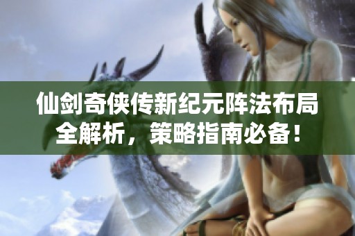 仙剑奇侠传新纪元阵法布局全解析，策略指南必备！