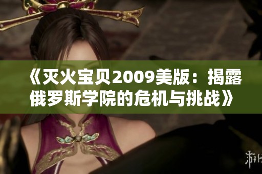 《灭火宝贝2009美版：揭露俄罗斯学院的危机与挑战》