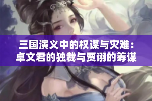 三国演义中的权谋与灾难：卓文君的独裁与贾诩的筹谋之道