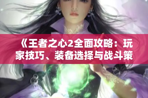 《王者之心2全面攻略：玩家技巧、装备选择与战斗策略解析》