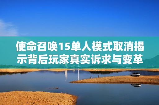 使命召唤15单人模式取消揭示背后玩家真实诉求与变革驱动