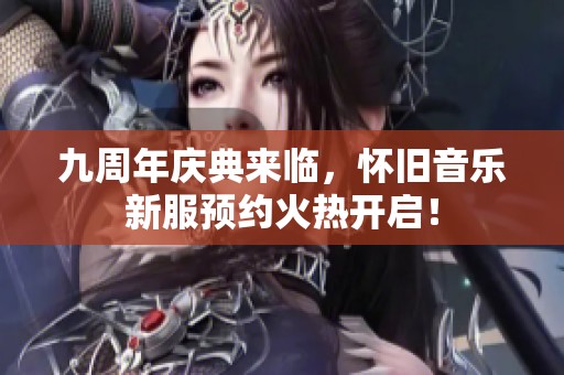 九周年庆典来临，怀旧音乐新服预约火热开启！