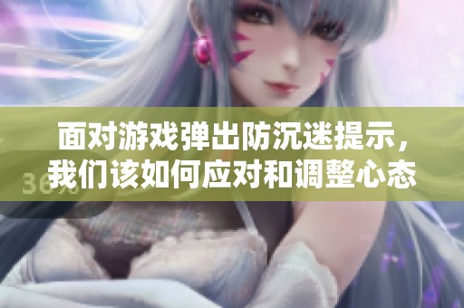 面对游戏弹出防沉迷提示，我们该如何应对和调整心态呢