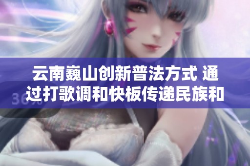云南巍山创新普法方式 通过打歌调和快板传递民族和谐音