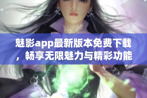 魅影app最新版本免费下载，畅享无限魅力与精彩功能